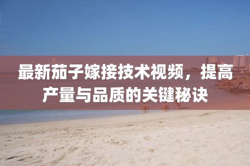 最新茄子嫁接技术视频，提高产量与品质的关键秘诀