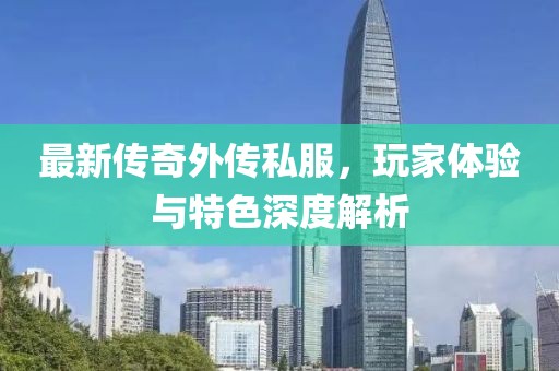 最新传奇外传私服，玩家体验与特色深度解析