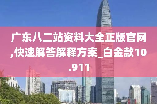 广东八二站资料大全正版官网,快速解答解释方案_白金款10.911