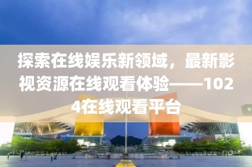 探索在线娱乐新领域，最新影视资源在线观看体验——1024在线观看平台