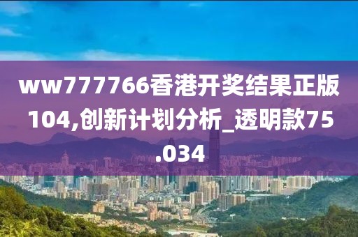 ww777766香港开奖结果正版104,创新计划分析_透明款75.034