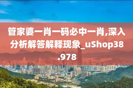 管家婆一肖一码必中一肖,深入分析解答解释现象_uShop38.978