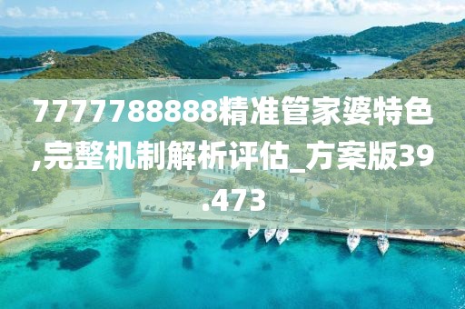 7777788888精准管家婆特色,完整机制解析评估_方案版39.473
