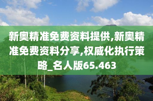 新奥精准免费资料提供,新奥精准免费资料分享,权威化执行策略_名人版65.463