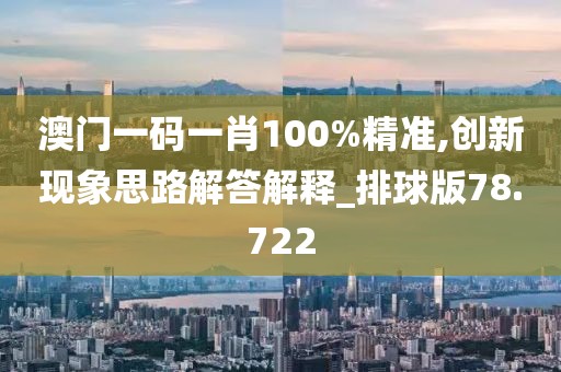澳门一码一肖100%精准,创新现象思路解答解释_排球版78.722