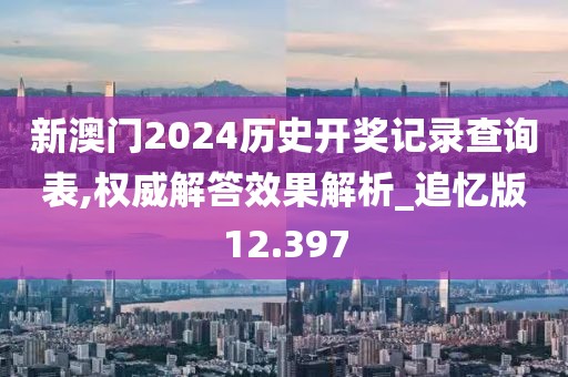 新澳门2024历史开奖记录查询表,权威解答效果解析_追忆版12.397