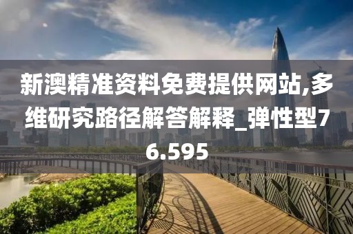 新澳精准资料免费提供网站,多维研究路径解答解释_弹性型76.595
