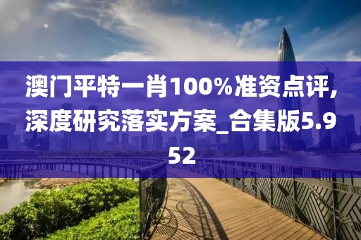 澳门平特一肖100%准资点评,深度研究落实方案_合集版5.952