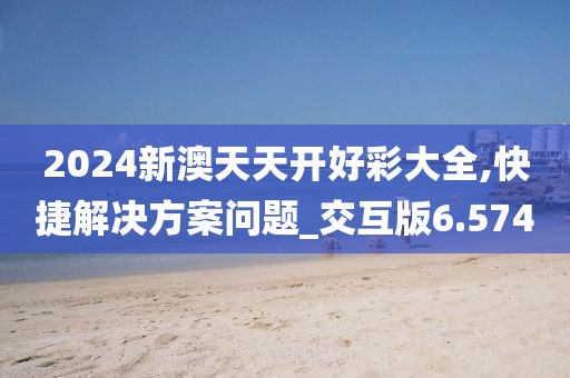 2024新澳天天开好彩大全,快捷解决方案问题_交互版6.574