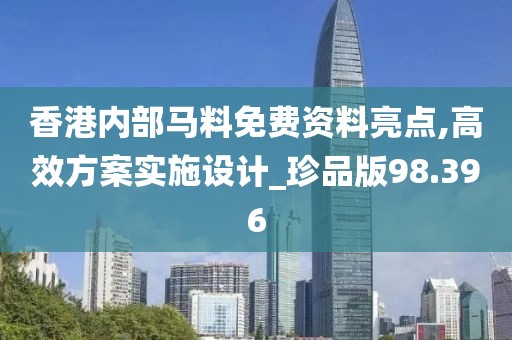 香港内部马料免费资料亮点,高效方案实施设计_珍品版98.396