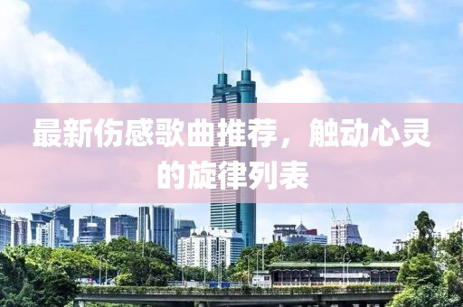 最新伤感歌曲推荐，触动心灵的旋律列表