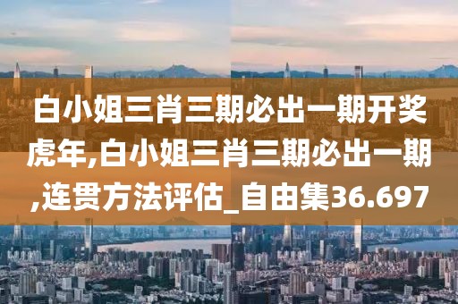 白小姐三肖三期必出一期开奖虎年,白小姐三肖三期必出一期,连贯方法评估_自由集36.697
