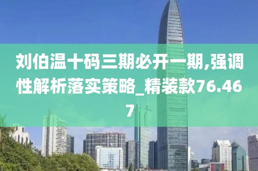 刘伯温十码三期必开一期,强调性解析落实策略_精装款76.467