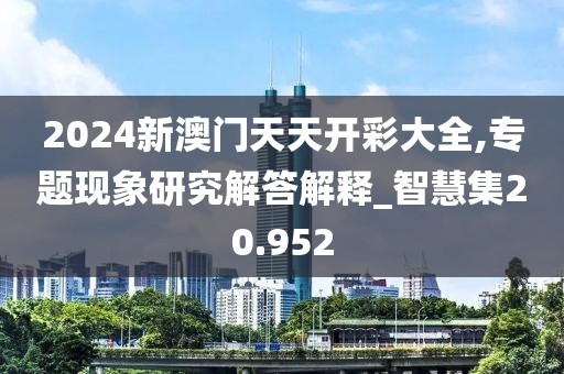 2024新澳门天天开彩大全,专题现象研究解答解释_智慧集20.952