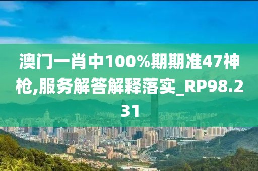 澳门一肖中100%期期准47神枪,服务解答解释落实_RP98.231