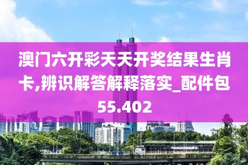 澳门六开彩天天开奖结果生肖卡,辨识解答解释落实_配件包55.402