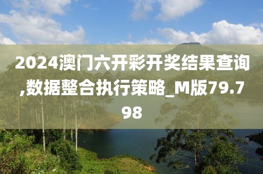 2024澳门六开彩开奖结果查询,数据整合执行策略_M版79.798