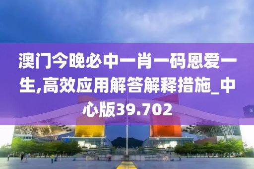 澳门今晚必中一肖一码恩爱一生,高效应用解答解释措施_中心版39.702