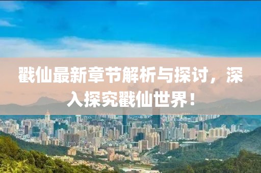 戳仙最新章节解析与探讨，深入探究戳仙世界！