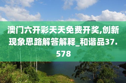 澳门六开彩天天免费开奖,创新现象思路解答解释_和谐品37.578