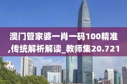澳门管家婆一肖一码100精准,传统解析解读_教师集20.721