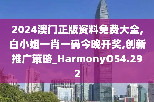 2024澳门正版资料免费大全,白小姐一肖一码今晚开奖,创新推广策略_HarmonyOS4.292
