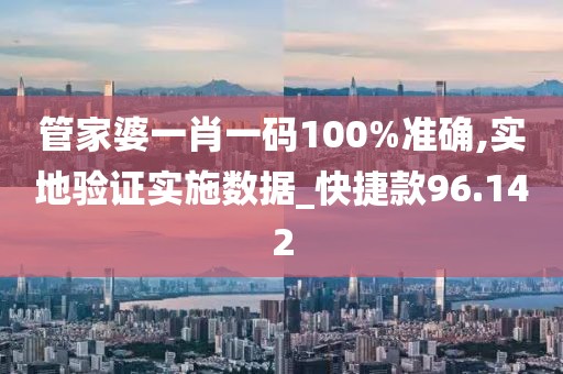 管家婆一肖一码100%准确,实地验证实施数据_快捷款96.142