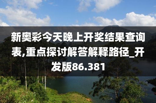 新奥彩今天晚上开奖结果查询表,重点探讨解答解释路径_开发版86.381