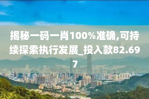 揭秘一码一肖100%准确,可持续探索执行发展_投入款82.697