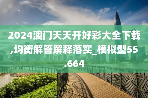 2024澳门天天开好彩大全下载,均衡解答解释落实_模拟型55.664