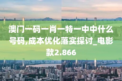 澳门一码一肖一特一中中什么号码,成本优化落实探讨_电影款2.866