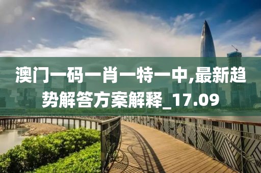 澳门一码一肖一特一中,最新趋势解答方案解释_17.09