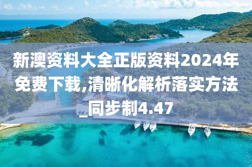 新澳资料大全正版资料2024年免费下载,清晰化解析落实方法_同步制4.47