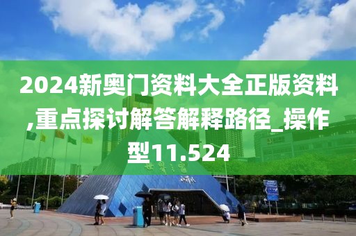 2024新奥门资料大全正版资料,重点探讨解答解释路径_操作型11.524
