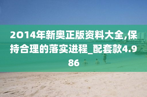2O14年新奥正版资料大全,保持合理的落实进程_配套款4.986