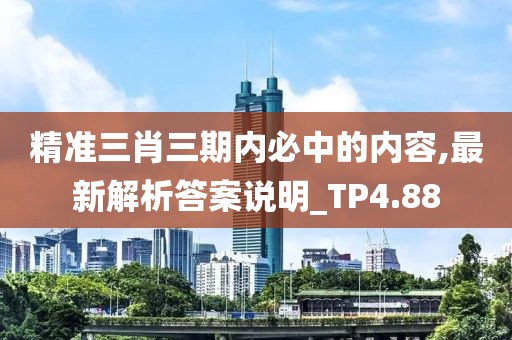 精准三肖三期内必中的内容,最新解析答案说明_TP4.88