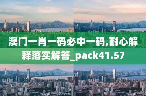澳门一肖一码必中一码,耐心解释落实解答_pack41.57