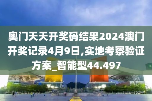 奥门天天开奖码结果2024澳门开奖记录4月9日,实地考察验证方案_智能型44.497