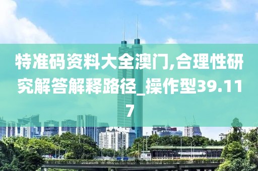 特准码资料大全澳门,合理性研究解答解释路径_操作型39.117