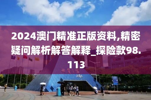 2024澳门精准正版资料,精密疑问解析解答解释_探险款98.113