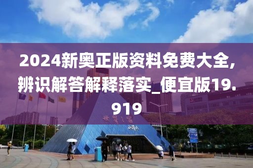 2024新奥正版资料免费大全,辨识解答解释落实_便宜版19.919