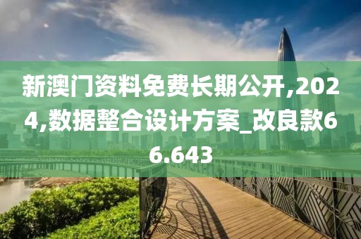 新澳门资料免费长期公开,2024,数据整合设计方案_改良款66.643