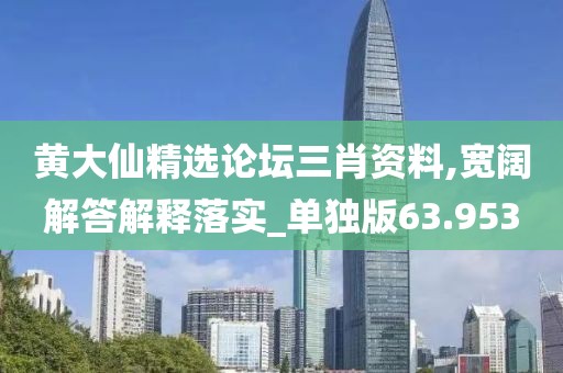 黄大仙精选论坛三肖资料,宽阔解答解释落实_单独版63.953