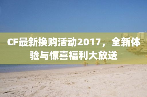 CF最新换购活动2017，全新体验与惊喜福利大放送