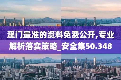 澳门最准的资料免费公开,专业解析落实策略_安全集50.348