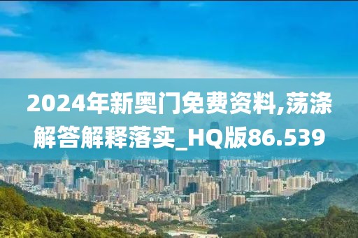 2024年新奥门免费资料,荡涤解答解释落实_HQ版86.539