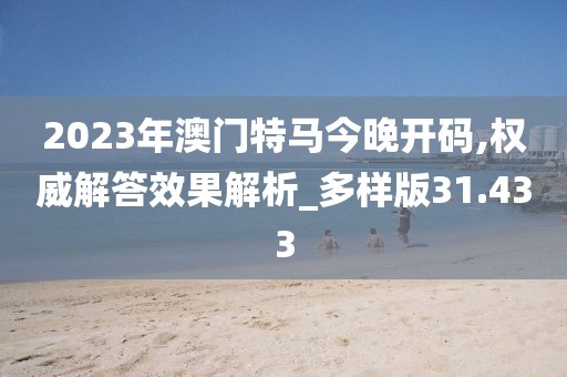 2023年澳门特马今晚开码,权威解答效果解析_多样版31.433