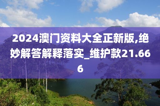 2024澳门资料大全正新版,绝妙解答解释落实_维护款21.666