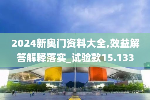 2024新奥门资料大全,效益解答解释落实_试验款15.133