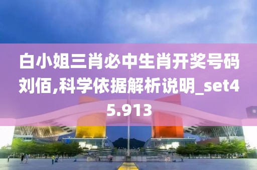 白小姐三肖必中生肖开奖号码刘佰,科学依据解析说明_set45.913
